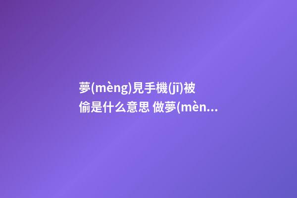 夢(mèng)見手機(jī)被偷是什么意思 做夢(mèng)夢(mèng)到手機(jī)被偷好不好